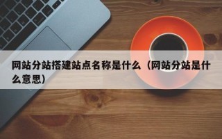 韶关网站分站搭建站点名称是什么（网站分站是什么意思）