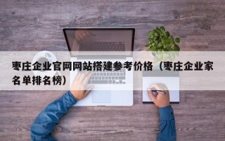 韶关枣庄企业官网网站搭建参考价格（枣庄企业家名单排名榜）