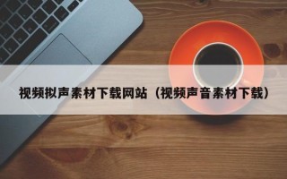 韶关视频拟声素材下载网站（视频声音素材下载）