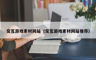 韶关交互游戏素材网站（交互游戏素材网站推荐）