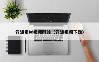 韶关党建素材视频网站（党建视频下载）