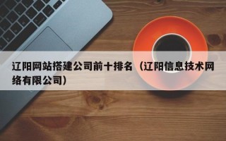 韶关辽阳网站搭建公司前十排名（辽阳信息技术网络有限公司）