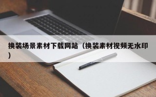 韶关换装场景素材下载网站（换装素材视频无水印）