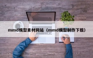 韶关mmd模型素材网站（mmd模型制作下载）