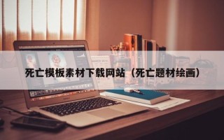 韶关死亡模板素材下载网站（死亡题材绘画）