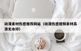 韶关动漫素材伤感推荐网站（动漫伤感视频素材高清无水印）