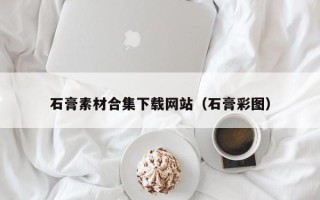 韶关石膏素材合集下载网站（石膏彩图）