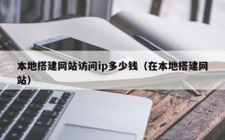 韶关本地搭建网站访问ip多少钱（在本地搭建网站）
