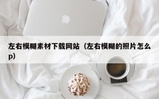 韶关左右模糊素材下载网站（左右模糊的照片怎么p）