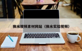 韶关换水视频素材网站（换水实验视频）