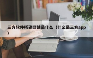 韶关三方软件搭建网站是什么（什么是三方app）