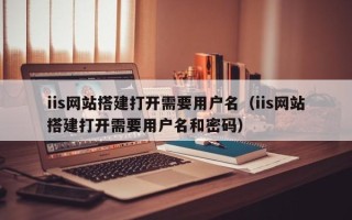 韶关iis网站搭建打开需要用户名（iis网站搭建打开需要用户名和密码）