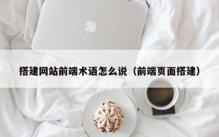 韶关搭建网站前端术语怎么说（前端页面搭建）