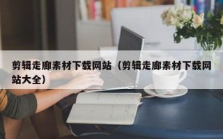 韶关剪辑走廊素材下载网站（剪辑走廊素材下载网站大全）