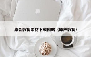 韶关原音影视素材下载网站（原声影视）