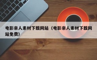 韶关电影亲人素材下载网站（电影亲人素材下载网站免费）