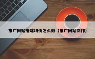 韶关推广网站搭建均价怎么做（推广网站制作）