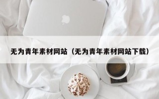 韶关无为青年素材网站（无为青年素材网站下载）