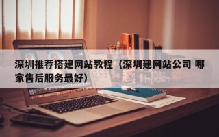 韶关深圳推荐搭建网站教程（深圳建网站公司 哪家售后服务最好）
