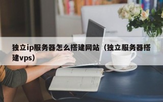 韶关独立ip服务器怎么搭建网站（独立服务器搭建vps）