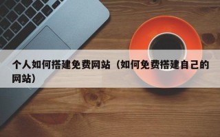 韶关个人如何搭建免费网站（如何免费搭建自己的网站）