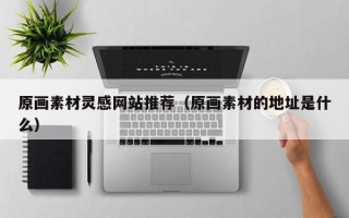 韶关原画素材灵感网站推荐（原画素材的地址是什么）