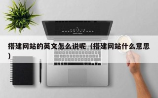 韶关搭建网站的英文怎么说呢（搭建网站什么意思）