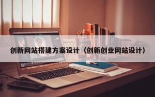 韶关创新网站搭建方案设计（创新创业网站设计）